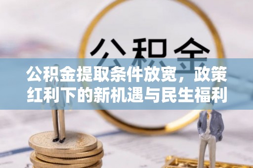 大厂公积金提取条件放宽，政策红利下的新机遇与民生福利