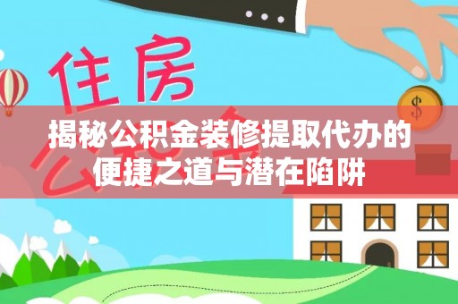 大厂揭秘公积金装修提取代办的便捷之道与潜在陷阱