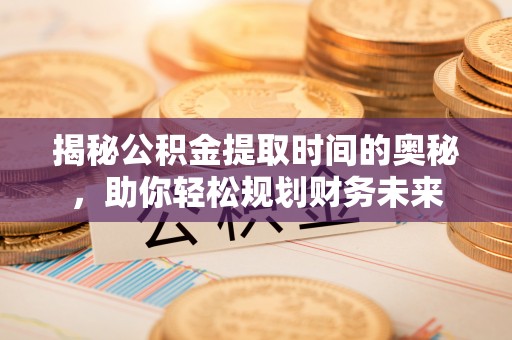 大厂揭秘公积金提取时间的奥秘，助你轻松规划财务未来