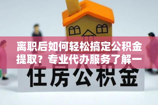 大厂离职后如何轻松搞定公积金提取？专业代办服务了解一下
