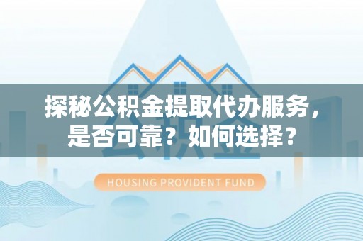 大厂探秘公积金提取代办服务，是否可靠？如何选择？