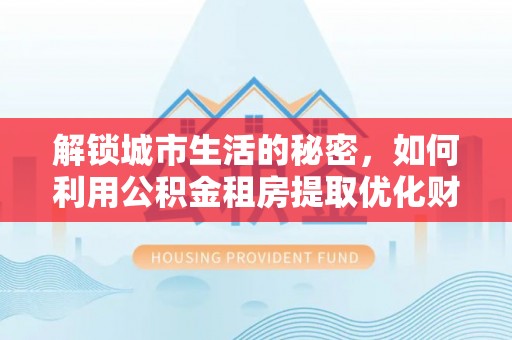 大厂解锁城市生活的秘密，如何利用公积金租房提取优化财务规划