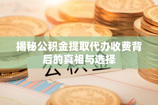 大厂揭秘公积金提取代办收费背后的真相与选择
