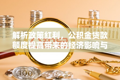 大厂解析政策红利，公积金贷款额度提高带来的经济影响与生活改变