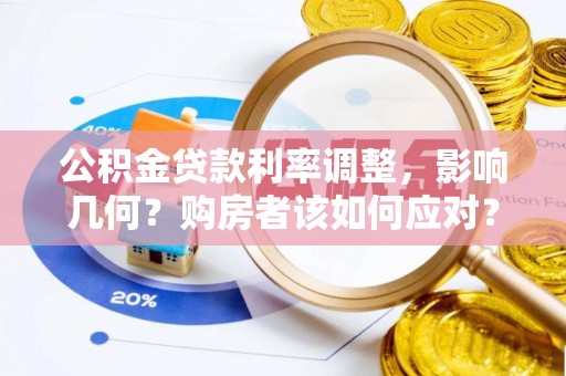 大厂公积金贷款利率调整，影响几何？购房者该如何应对？