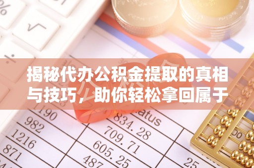 大厂揭秘代办公积金提取的真相与技巧，助你轻松拿回属于你的钱