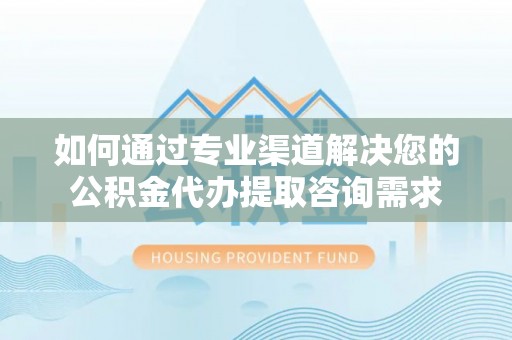 大厂如何通过专业渠道解决您的公积金代办提取咨询需求