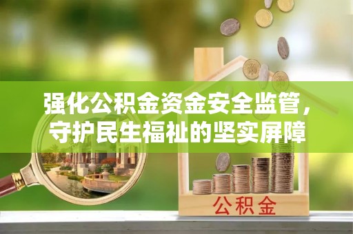 大厂强化公积金资金安全监管，守护民生福祉的坚实屏障