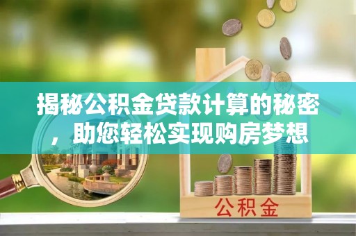 大厂揭秘公积金贷款计算的秘密，助您轻松实现购房梦想