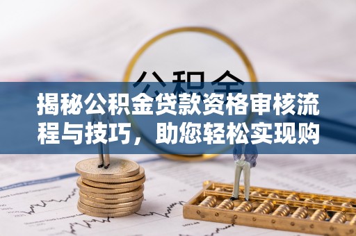大厂揭秘公积金贷款资格审核流程与技巧，助您轻松实现购房梦想