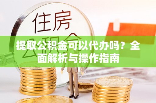 大厂提取公积金可以代办吗？全面解析与操作指南