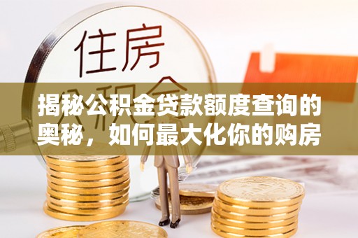 大厂揭秘公积金贷款额度查询的奥秘，如何最大化你的购房资金
