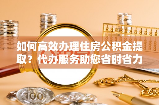 大厂如何高效办理住房公积金提取？代办服务助您省时省力