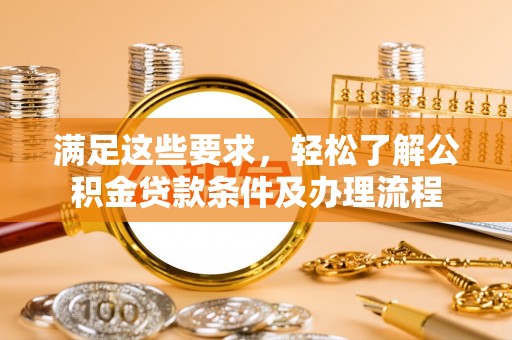 大厂满足这些要求，轻松了解公积金贷款条件及办理流程