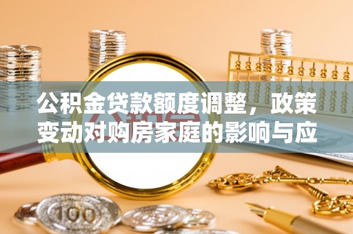 大厂公积金贷款额度调整，政策变动对购房家庭的影响与应对策略
