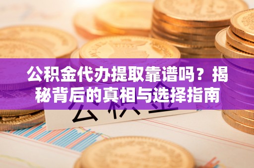 大厂公积金代办提取靠谱吗？揭秘背后的真相与选择指南