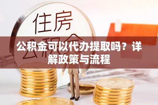 大厂公积金可以代办提取吗？详解政策与流程
