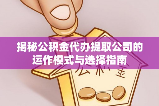 大厂揭秘公积金代办提取公司的运作模式与选择指南