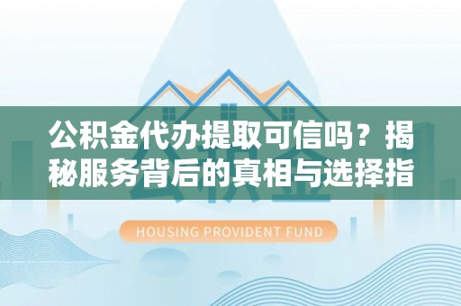 大厂公积金代办提取可信吗？揭秘服务背后的真相与选择指南