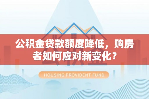 大厂公积金贷款额度降低，购房者如何应对新变化？