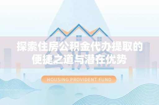 大厂探索住房公积金代办提取的便捷之道与潜在优势