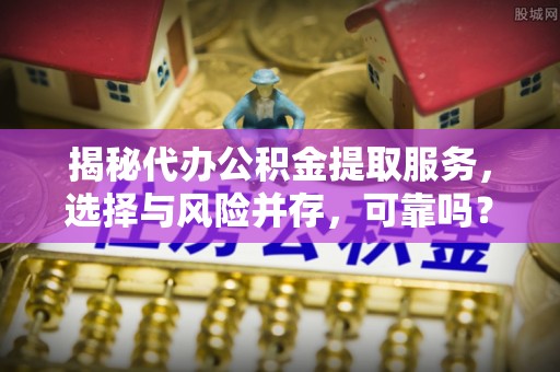 大厂揭秘代办公积金提取服务，选择与风险并存，可靠吗？