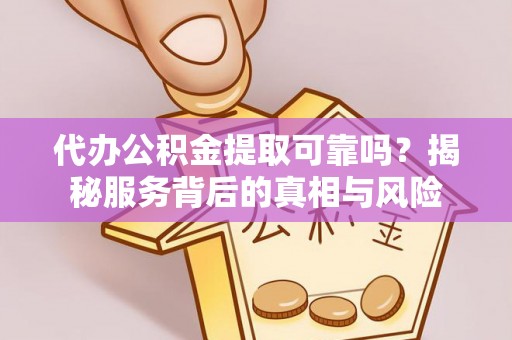 大厂代办公积金提取可靠吗？揭秘服务背后的真相与风险
