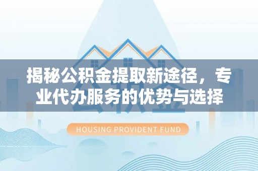 大厂揭秘公积金提取新途径，专业代办服务的优势与选择