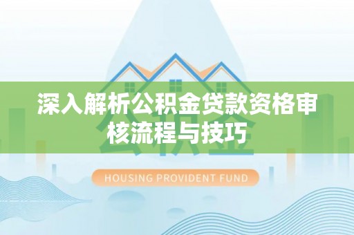 大厂深入解析公积金贷款资格审核流程与技巧