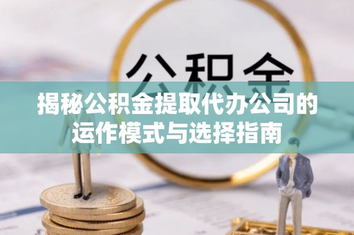大厂揭秘公积金提取代办公司的运作模式与选择指南