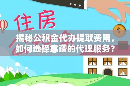 大厂揭秘公积金代办提取费用，如何选择靠谱的代理服务？