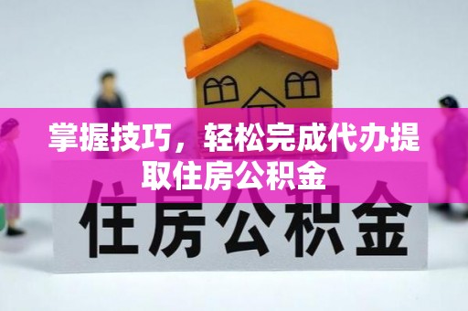 大厂掌握技巧，轻松完成代办提取住房公积金