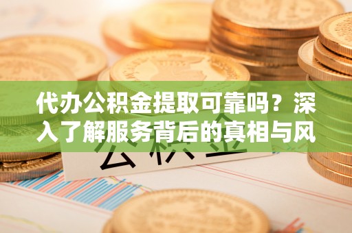 大厂代办公积金提取可靠吗？深入了解服务背后的真相与风险