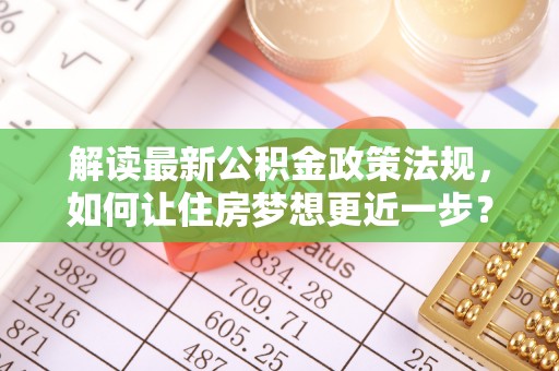 大厂解读最新公积金政策法规，如何让住房梦想更近一步？