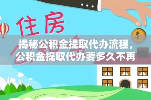 大厂揭秘公积金提取代办流程，公积金提取代办要多久不再迷茫