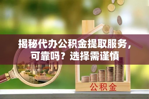 大厂揭秘代办公积金提取服务，可靠吗？选择需谨慎
