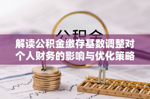 大厂解读公积金缴存基数调整对个人财务的影响与优化策略