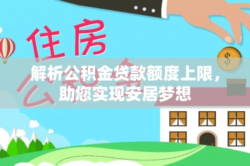 大厂解析公积金贷款额度上限，助您实现安居梦想