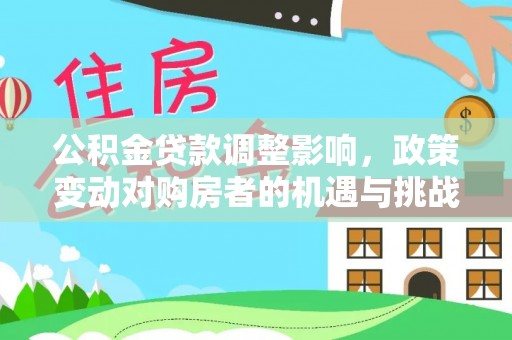 大厂公积金贷款调整影响，政策变动对购房者的机遇与挑战