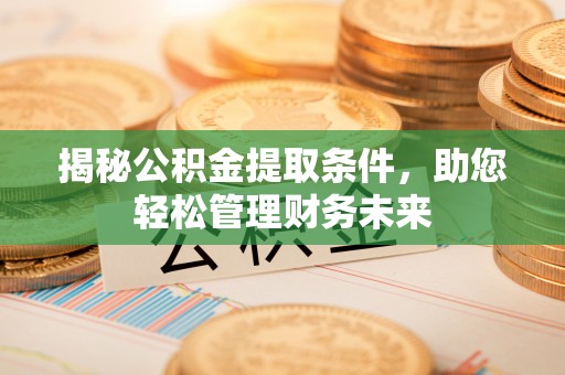 大厂揭秘公积金提取条件，助您轻松管理财务未来