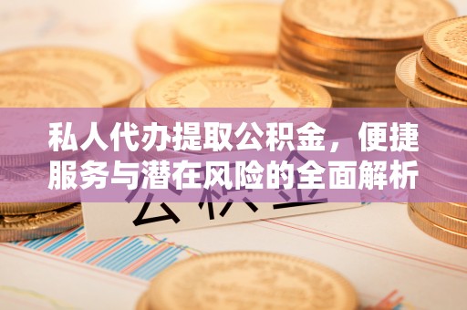 大厂私人代办提取公积金，便捷服务与潜在风险的全面解析
