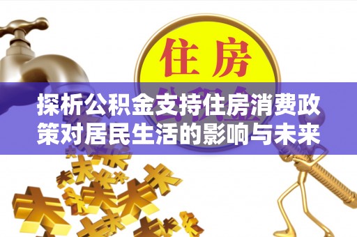 大厂探析公积金支持住房消费政策对居民生活的影响与未来展望