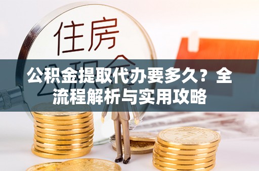 大厂公积金提取代办要多久？全流程解析与实用攻略