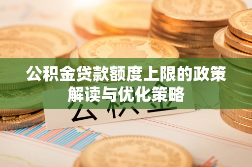 大厂公积金贷款额度上限的政策解读与优化策略