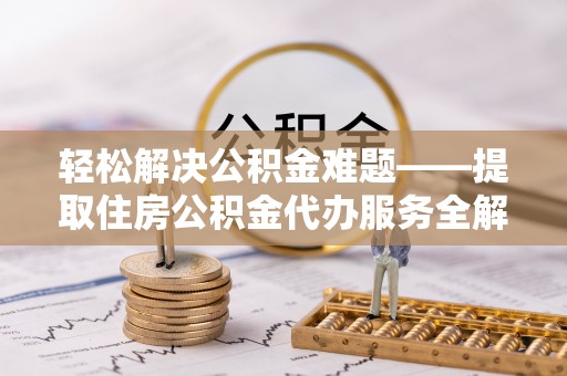大厂轻松解决公积金难题——提取住房公积金代办服务全解析