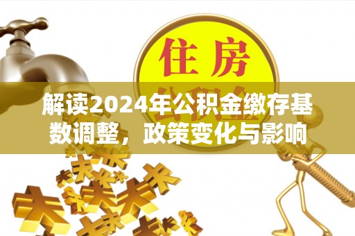 大厂解读2024年公积金缴存基数调整，政策变化与影响