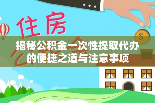大厂揭秘公积金一次性提取代办的便捷之道与注意事项