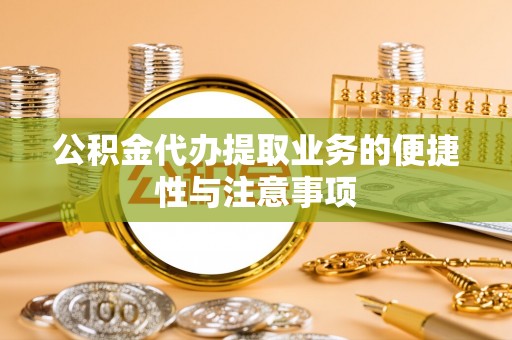 大厂公积金代办提取业务的便捷性与注意事项