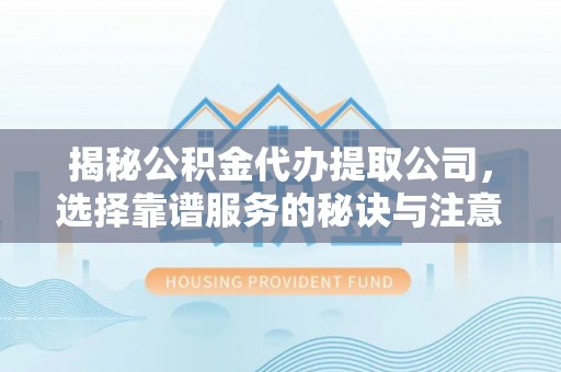 大厂揭秘公积金代办提取公司，选择靠谱服务的秘诀与注意事项