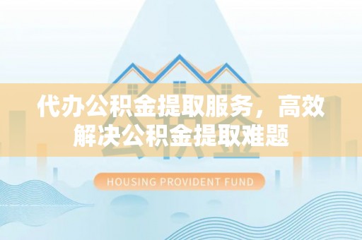 大厂代办公积金提取服务，高效解决公积金提取难题
